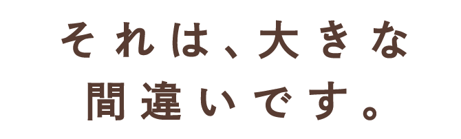 それは、大きな間違いです。